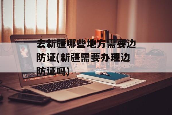 去新疆哪些地方需要边防证(新疆需要办理边防证吗)-第1张图片-