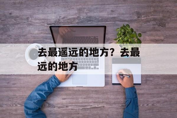 去最遥远的地方？去最远的地方-第1张图片-