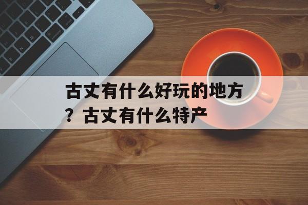 古丈有什么好玩的地方？古丈有什么特产-第1张图片-