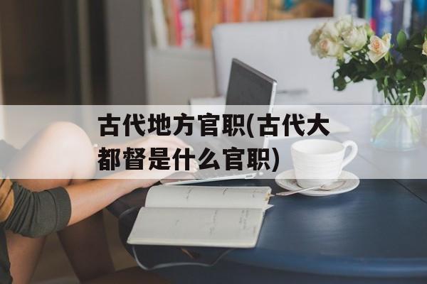 古代地方官职(古代大都督是什么官职)-第1张图片-
