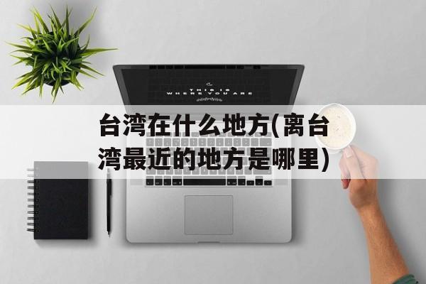 台湾在什么地方(离台湾最近的地方是哪里)-第1张图片-