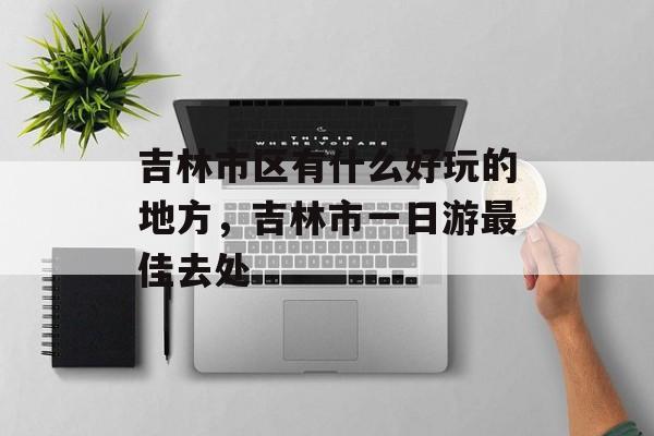 吉林市区有什么好玩的地方，吉林市一日游最佳去处-第1张图片-