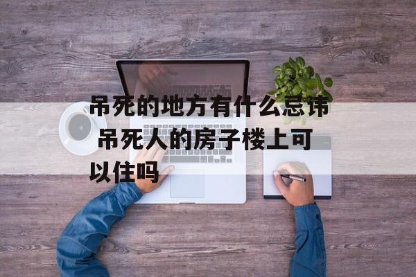 吊死的地方有什么忌讳 吊死人的房子楼上可以住吗-第1张图片-