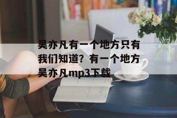 吴亦凡有一个地方只有我们知道？有一个地方吴亦凡mp3下载-第1张图片-