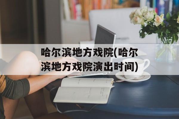 哈尔滨地方戏院(哈尔滨地方戏院演出时间)-第1张图片-