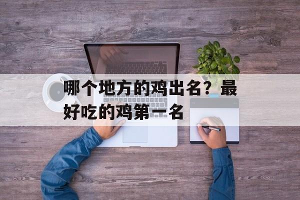 哪个地方的鸡出名？最好吃的鸡第一名-第1张图片-