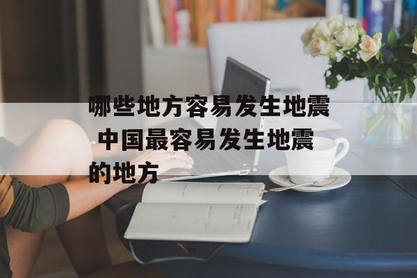 哪些地方容易发生地震 中国最容易发生地震的地方-第1张图片-