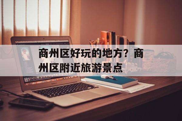 商州区好玩的地方？商州区附近旅游景点-第1张图片-