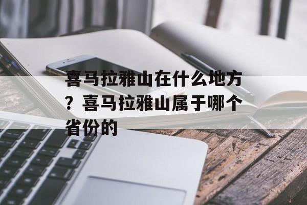 喜马拉雅山在什么地方？喜马拉雅山属于哪个省份的-第1张图片-