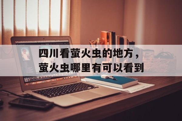 四川看萤火虫的地方，萤火虫哪里有可以看到-第1张图片-