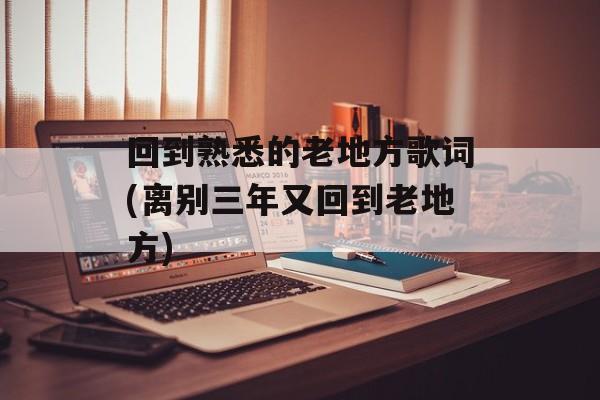回到熟悉的老地方歌词(离别三年又回到老地方)-第1张图片-