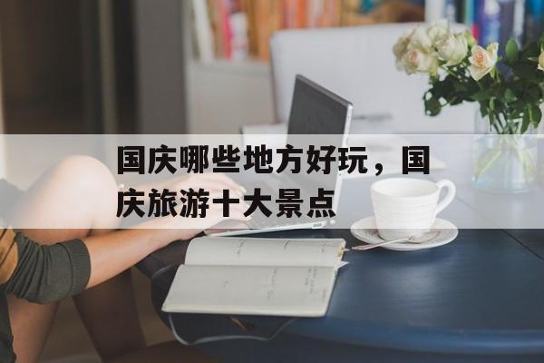 国庆哪些地方好玩，国庆旅游十大景点-第1张图片-