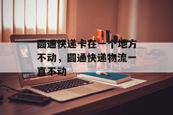圆通快递卡在一个地方不动，圆通快递物流一直不动-第1张图片-