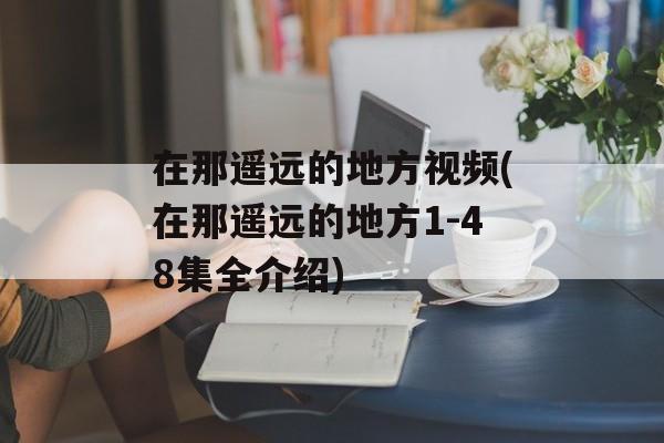 在那遥远的地方视频(在那遥远的地方1-48集全介绍)-第1张图片-