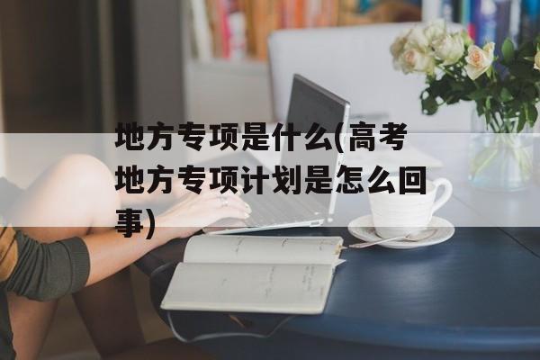 地方专项是什么(高考地方专项计划是怎么回事)-第1张图片-