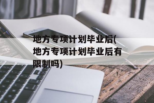 地方专项计划毕业后(地方专项计划毕业后有限制吗)-第1张图片-
