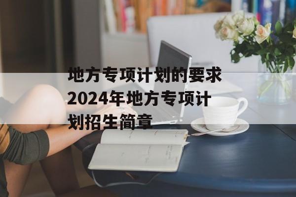地方专项计划的要求 2024年地方专项计划招生简章-第1张图片-