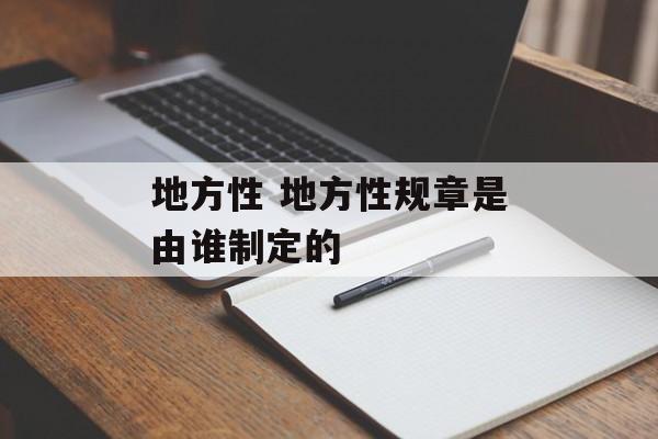 地方性 地方性规章是由谁制定的-第1张图片-