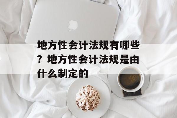 地方性会计法规有哪些？地方性会计法规是由什么制定的-第1张图片-
