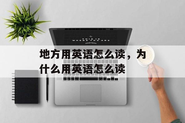 地方用英语怎么读，为什么用英语怎么读-第1张图片-