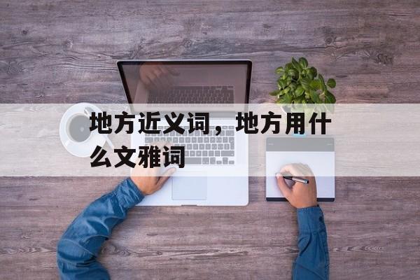 地方近义词，地方用什么文雅词-第1张图片-