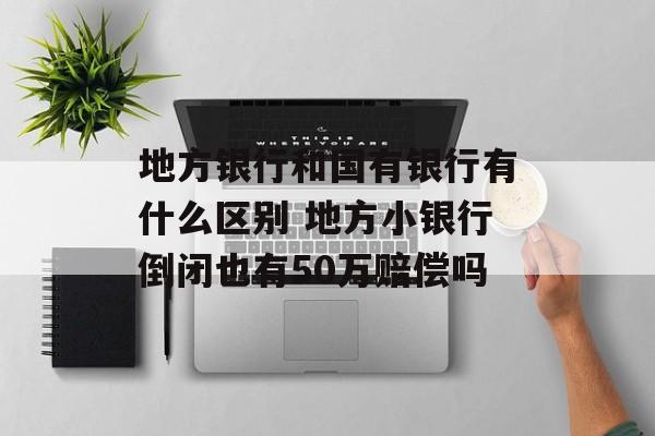 地方银行和国有银行有什么区别 地方小银行倒闭也有50万赔偿吗-第1张图片-