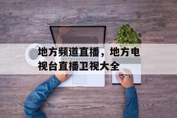 地方频道直播，地方电视台直播卫视大全-第1张图片-