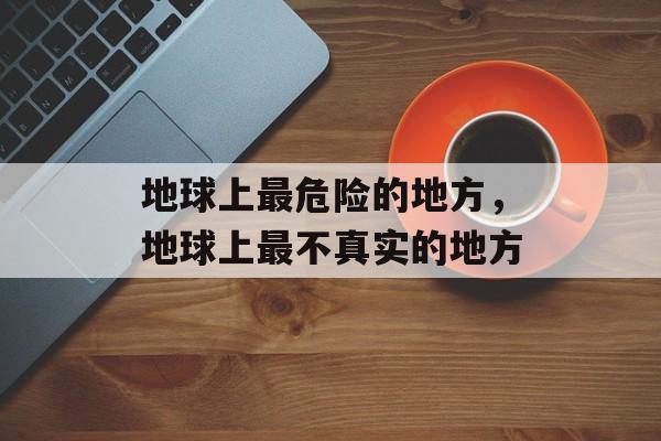 地球上最危险的地方，地球上最不真实的地方-第1张图片-
