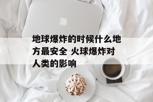 地球爆炸的时候什么地方最安全 火球爆炸对人类的影响-第1张图片-