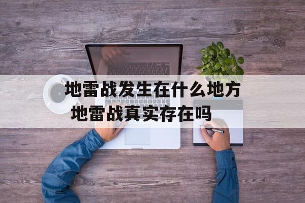 地雷战发生在什么地方 地雷战真实存在吗-第1张图片-