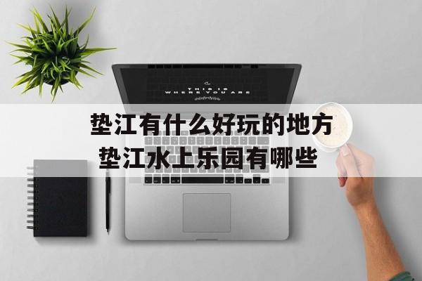 垫江有什么好玩的地方 垫江水上乐园有哪些-第1张图片-