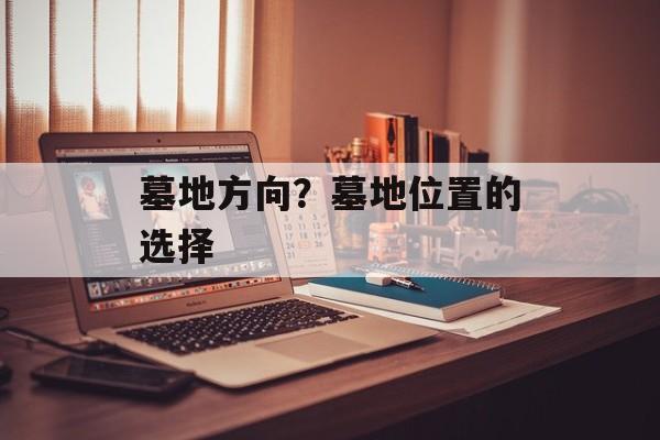 墓地方向？墓地位置的选择-第1张图片-