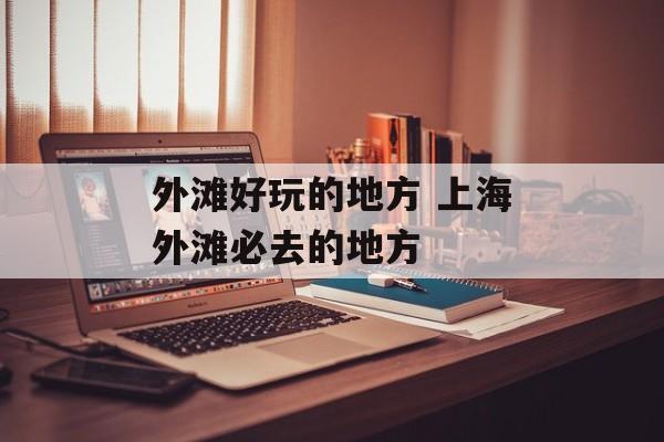 外滩好玩的地方 上海外滩必去的地方-第1张图片-