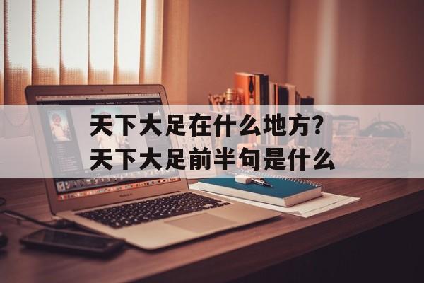 天下大足在什么地方？天下大足前半句是什么-第1张图片-