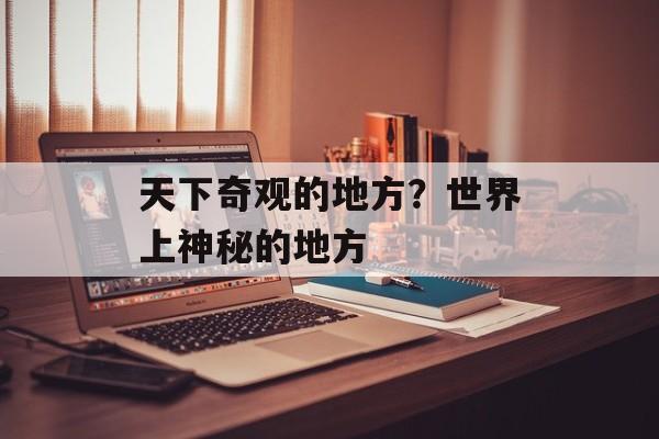 天下奇观的地方？世界上神秘的地方-第1张图片-