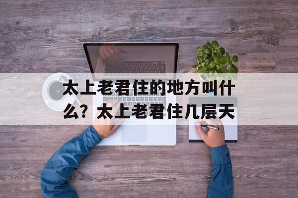 太上老君住的地方叫什么？太上老君住几层天-第1张图片-