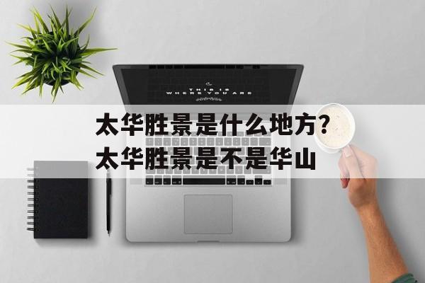 太华胜景是什么地方？太华胜景是不是华山-第1张图片-