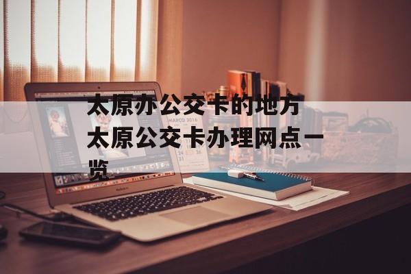 太原办公交卡的地方 太原公交卡办理网点一览-第1张图片-