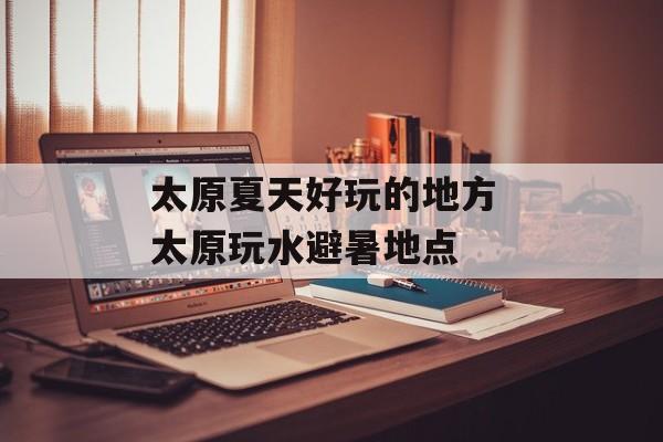 太原夏天好玩的地方 太原玩水避暑地点-第1张图片-