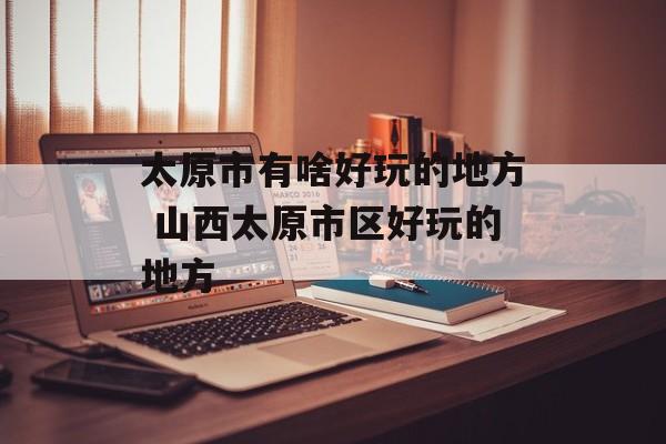 太原市有啥好玩的地方 山西太原市区好玩的地方-第1张图片-