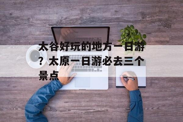 太谷好玩的地方一日游？太原一日游必去三个景点-第1张图片-