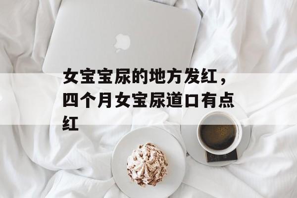 女宝宝尿的地方发红，四个月女宝尿道口有点红-第1张图片-