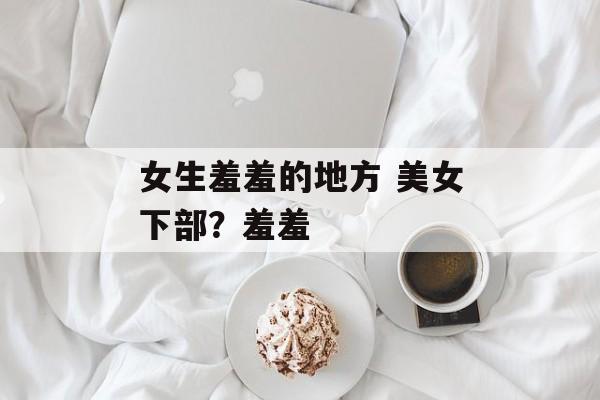 女生羞羞的地方 美女下部？羞羞-第1张图片-