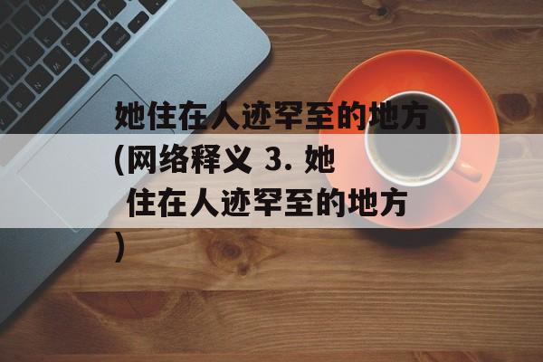 她住在人迹罕至的地方(网络释义 3. 她 住在人迹罕至的地方)-第1张图片-