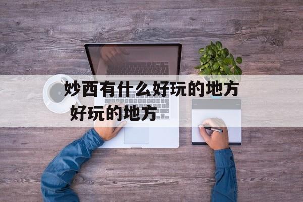 妙西有什么好玩的地方 好玩的地方-第1张图片-