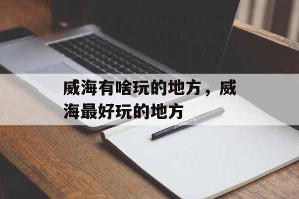 威海有啥玩的地方，威海最好玩的地方-第1张图片-