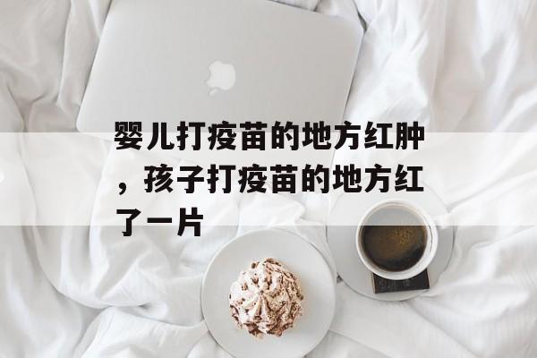 婴儿打疫苗的地方红肿，孩子打疫苗的地方红了一片-第1张图片-