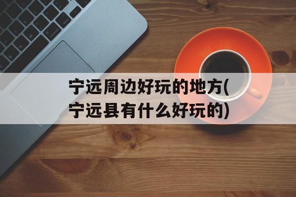宁远周边好玩的地方(宁远县有什么好玩的)-第1张图片-