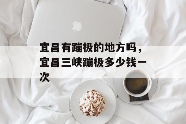 宜昌有蹦极的地方吗，宜昌三峡蹦极多少钱一次-第1张图片-