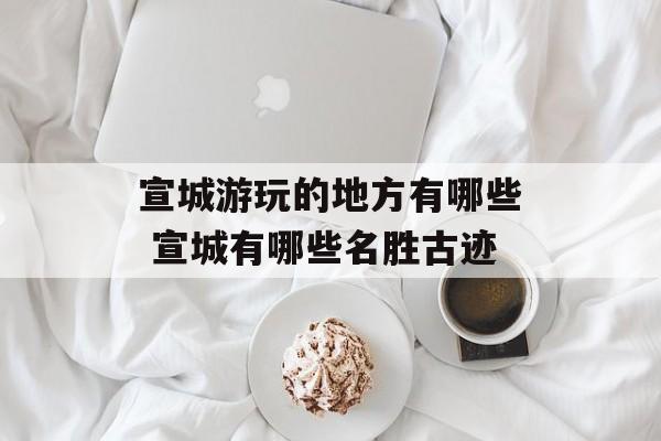 宣城游玩的地方有哪些 宣城有哪些名胜古迹-第1张图片-